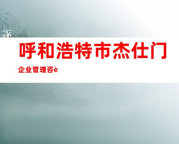 呼和浩特市杰仕门企业管理咨询有限公司