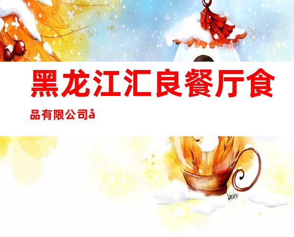 黑龙江汇良餐厅食品有限公司大庆学伟鑫城餐厅