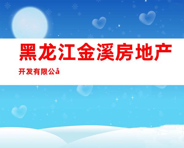 黑龙江金溪房地产开发有限公司